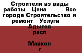 Строители из виды работы › Цена ­ 214 - Все города Строительство и ремонт » Услуги   . Адыгея респ.,Майкоп г.